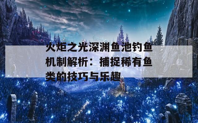 火炬之光深渊鱼池钓鱼机制解析：捕捉稀有鱼类的技巧与乐趣