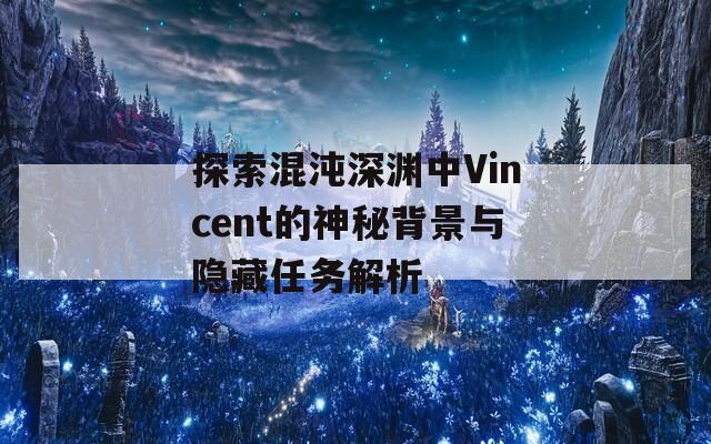 探索混沌深渊中Vincent的神秘背景与隐藏任务解析