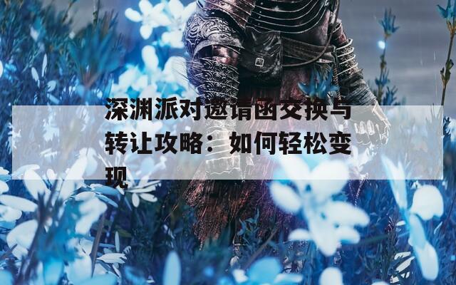 深渊派对邀请函交换与转让攻略：如何轻松变现