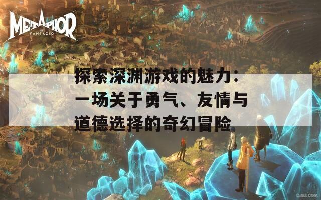 探索深渊游戏的魅力：一场关于勇气、友情与道德选择的奇幻冒险