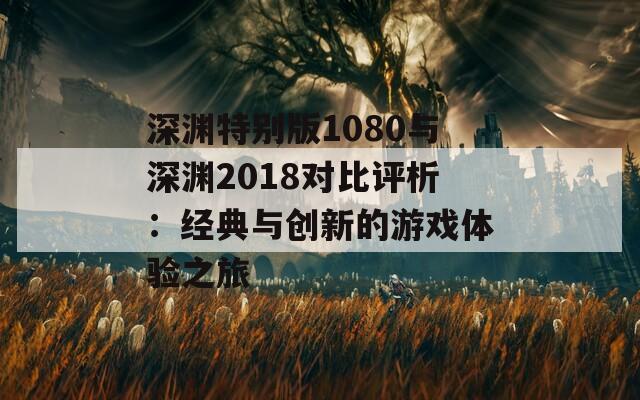 深渊特别版1080与深渊2018对比评析：经典与创新的游戏体验之旅