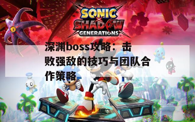 深渊boss攻略：击败强敌的技巧与团队合作策略