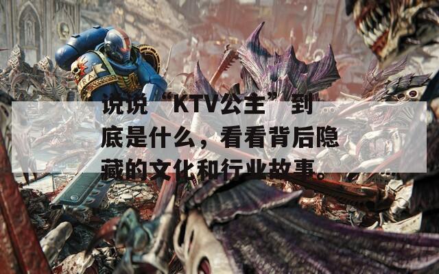 说说“KTV公主”到底是什么，看看背后隐藏的文化和行业故事。