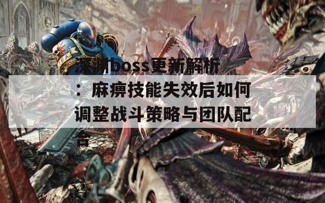 深渊boss更新解析：麻痹技能失效后如何调整战斗策略与团队配合