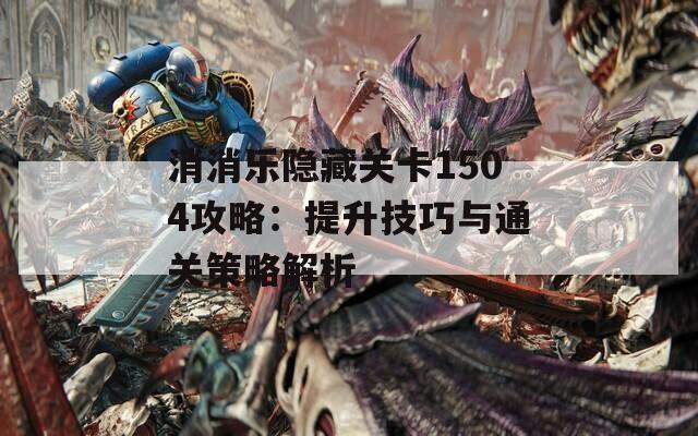 消消乐隐藏关卡1504攻略：提升技巧与通关策略解析