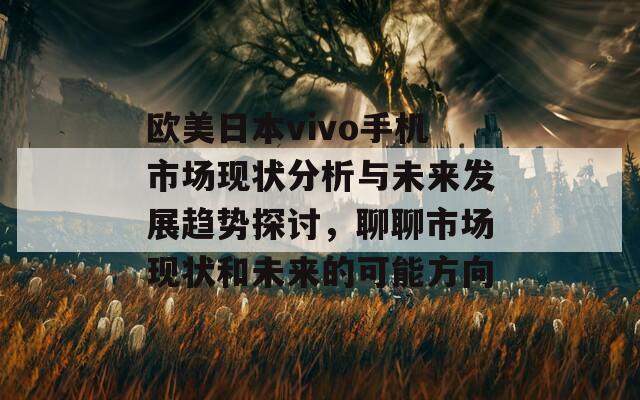 欧美日本vivo手机市场现状分析与未来发展趋势探讨，聊聊市场现状和未来的可能方向