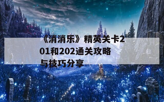 《消消乐》精英关卡201和202通关攻略与技巧分享