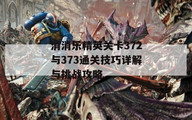 消消乐精英关卡372与373通关技巧详解与挑战攻略