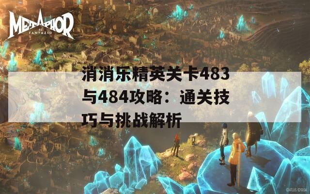 消消乐精英关卡483与484攻略：通关技巧与挑战解析