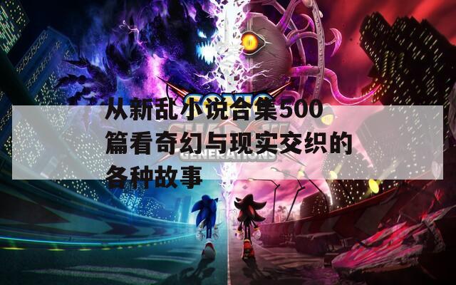 从新乱小说合集500篇看奇幻与现实交织的各种故事