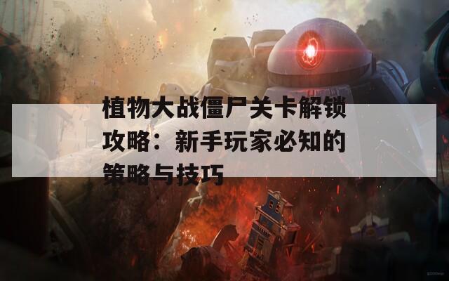 植物大战僵尸关卡解锁攻略：新手玩家必知的策略与技巧