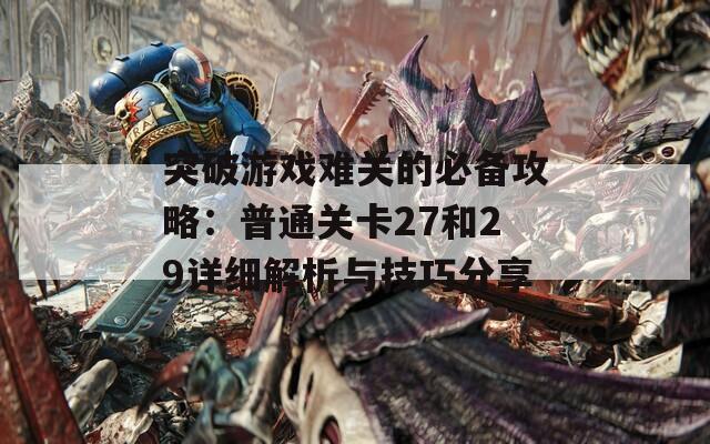 突破游戏难关的必备攻略：普通关卡27和29详细解析与技巧分享