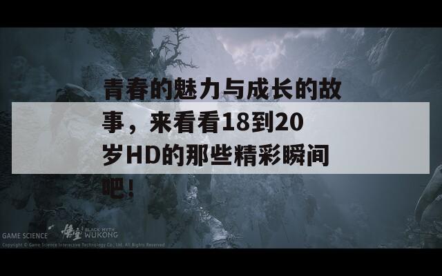 青春的魅力与成长的故事，来看看18到20岁HD的那些精彩瞬间吧！