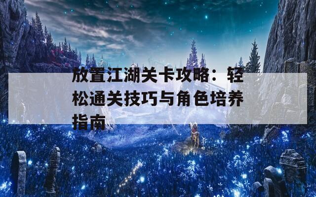 放置江湖关卡攻略：轻松通关技巧与角色培养指南