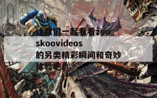 让我们一起看看zooskoovideos的另类精彩瞬间和奇妙体验吧！