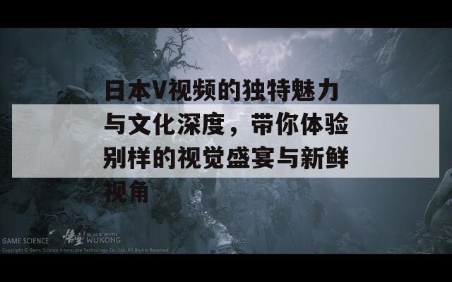 日本V视频的独特魅力与文化深度，带你体验别样的视觉盛宴与新鲜视角