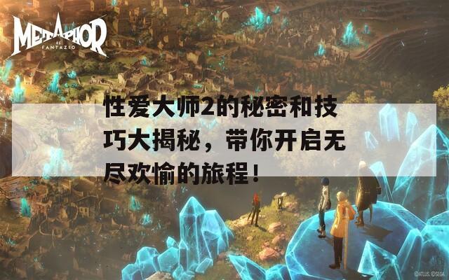 性爱大师2的秘密和技巧大揭秘，带你开启无尽欢愉的旅程！