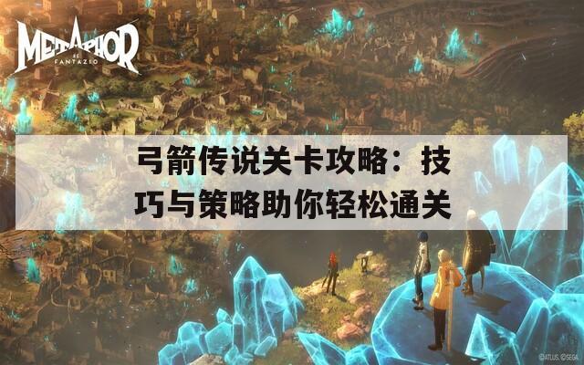 弓箭传说关卡攻略：技巧与策略助你轻松通关