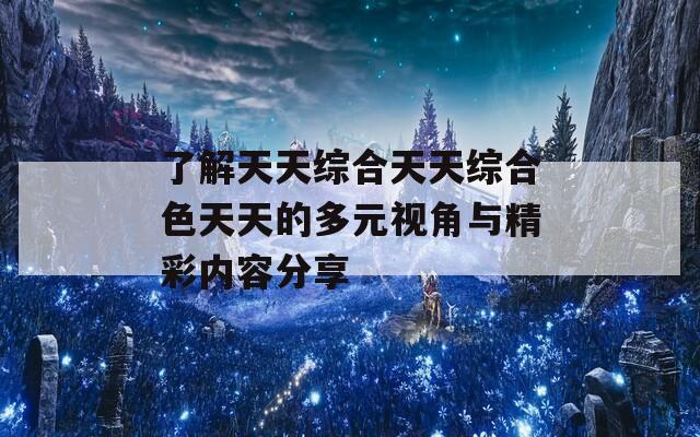 了解天天综合天天综合色天天的多元视角与精彩内容分享