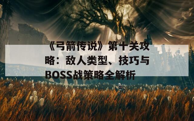 《弓箭传说》第十关攻略：敌人类型、技巧与BOSS战策略全解析