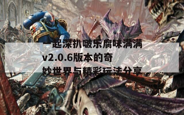 一起深扒啵乐腐味满满v2.0.6版本的奇妙世界与精彩玩法分享