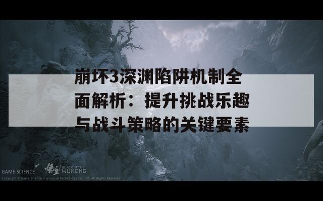 崩坏3深渊陷阱机制全面解析：提升挑战乐趣与战斗策略的关键要素