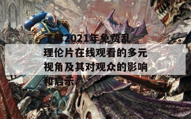 了解2021年免费乱理伦片在线观看的多元视角及其对观众的影响和启示