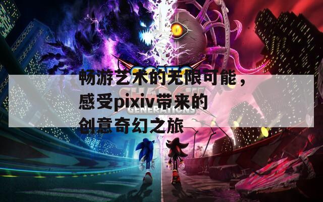 畅游艺术的无限可能，感受pixiv带来的创意奇幻之旅