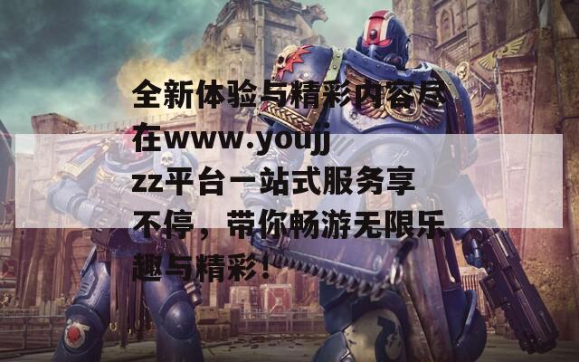 全新体验与精彩内容尽在www.youjjzz平台一站式服务享不停，带你畅游无限乐趣与精彩！