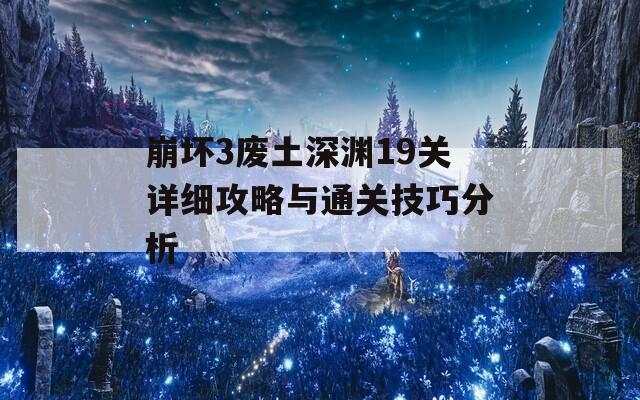 崩坏3废土深渊19关详细攻略与通关技巧分析