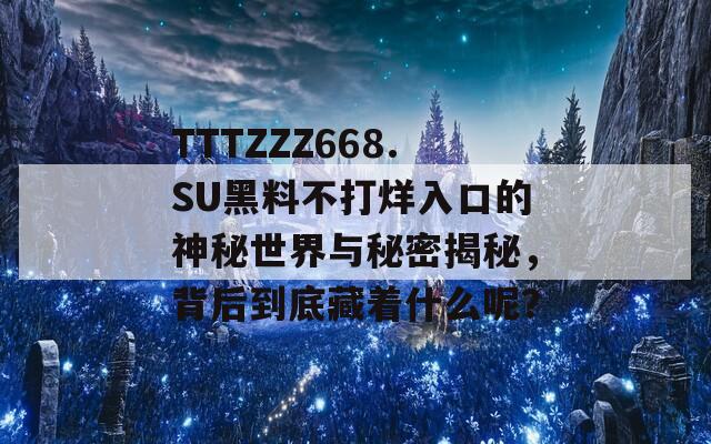 TTTZZZ668.SU黑料不打烊入口的神秘世界与秘密揭秘，背后到底藏着什么呢？