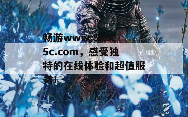 畅游www.5c5c5c.com，感受独特的在线体验和超值服务！