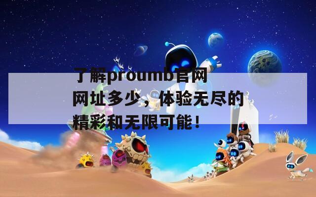 了解proumb官网网址多少，体验无尽的精彩和无限可能！