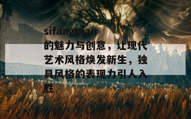 sifangpian的魅力与创意，让现代艺术风格焕发新生，独具风格的表现力引人入胜