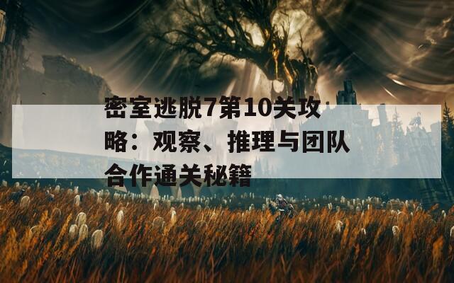 密室逃脱7第10关攻略：观察、推理与团队合作通关秘籍