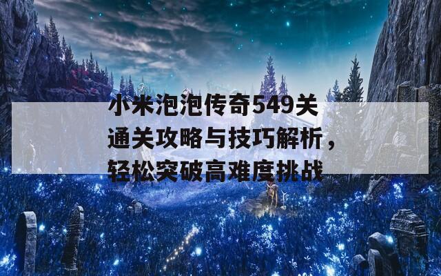 小米泡泡传奇549关通关攻略与技巧解析，轻松突破高难度挑战