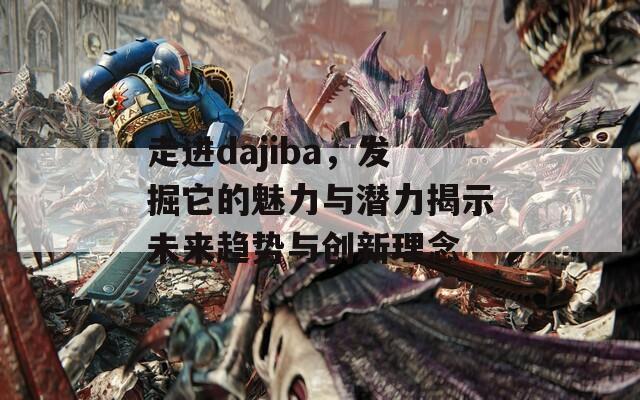 走进dajiba，发掘它的魅力与潜力揭示未来趋势与创新理念