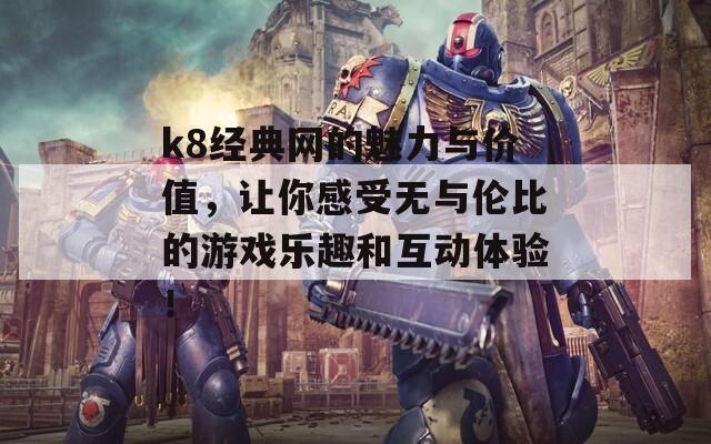 k8经典网的魅力与价值，让你感受无与伦比的游戏乐趣和互动体验！