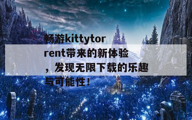 畅游kittytorrent带来的新体验，发现无限下载的乐趣与可能性！