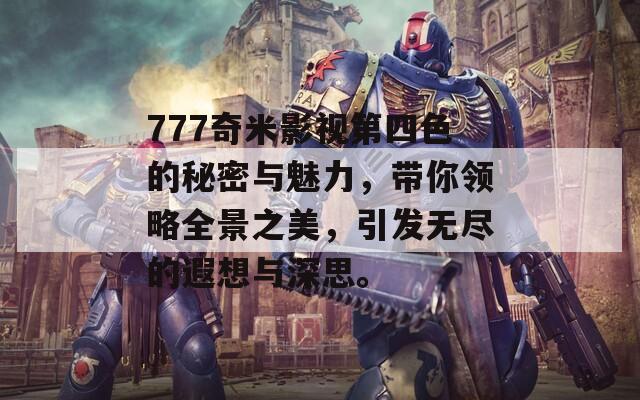 777奇米影视第四色的秘密与魅力，带你领略全景之美，引发无尽的遐想与深思。