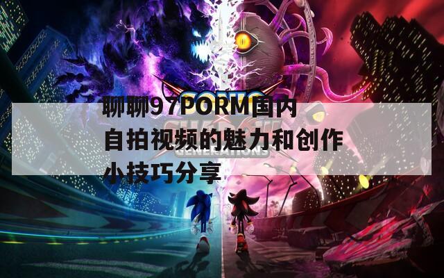 聊聊97PORM国内自拍视频的魅力和创作小技巧分享