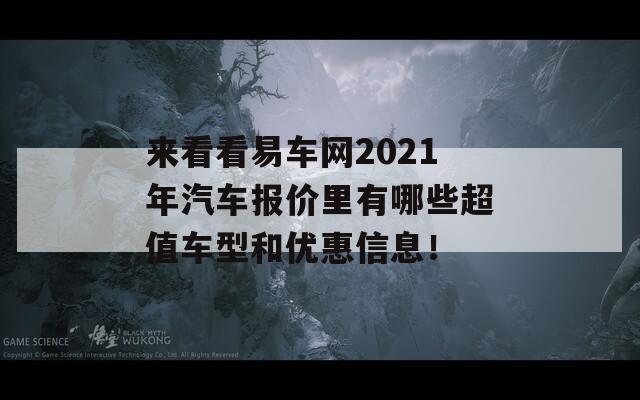 来看看易车网2021年汽车报价里有哪些超值车型和优惠信息！