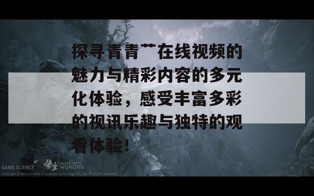 探寻青青艹在线视频的魅力与精彩内容的多元化体验，感受丰富多彩的视讯乐趣与独特的观看体验！