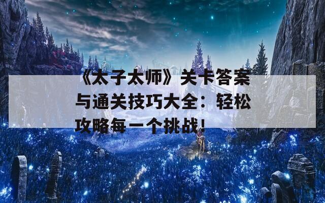 《太子太师》关卡答案与通关技巧大全：轻松攻略每一个挑战！