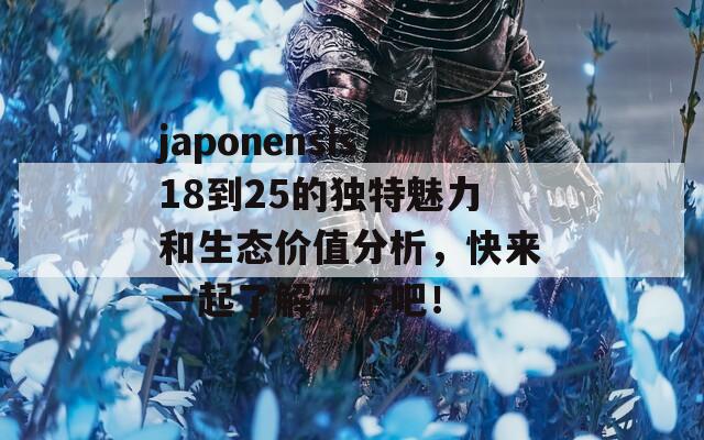 japonensis18到25的独特魅力和生态价值分析，快来一起了解一下吧！