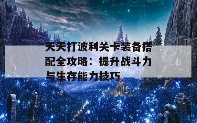 天天打波利关卡装备搭配全攻略：提升战斗力与生存能力技巧