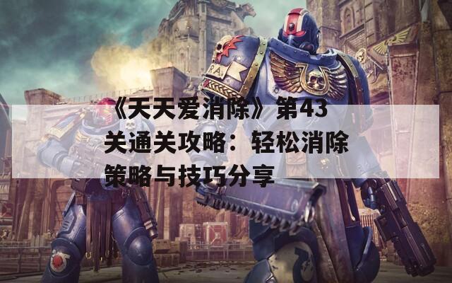 《天天爱消除》第43关通关攻略：轻松消除策略与技巧分享