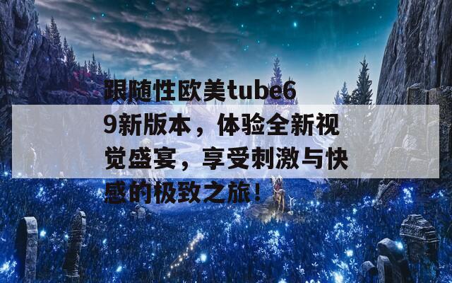 跟随性欧美tube69新版本，体验全新视觉盛宴，享受刺激与快感的极致之旅！