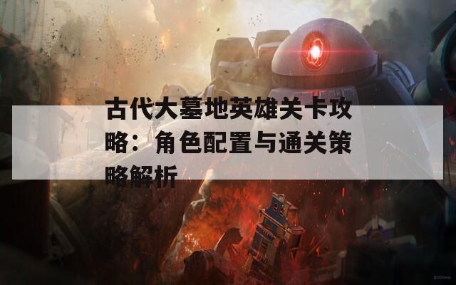 古代大墓地英雄关卡攻略：角色配置与通关策略解析