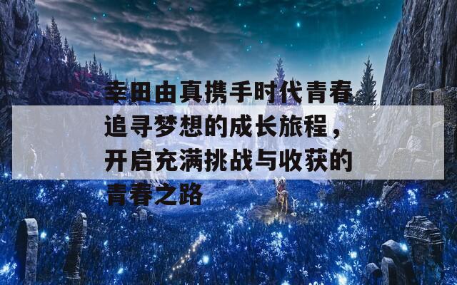 幸田由真携手时代青春追寻梦想的成长旅程，开启充满挑战与收获的青春之路